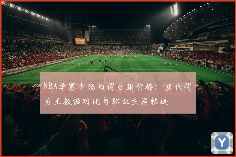 NBA单赛季场均得分排行榜：历代得分王数据对比与职业生涯轨迹