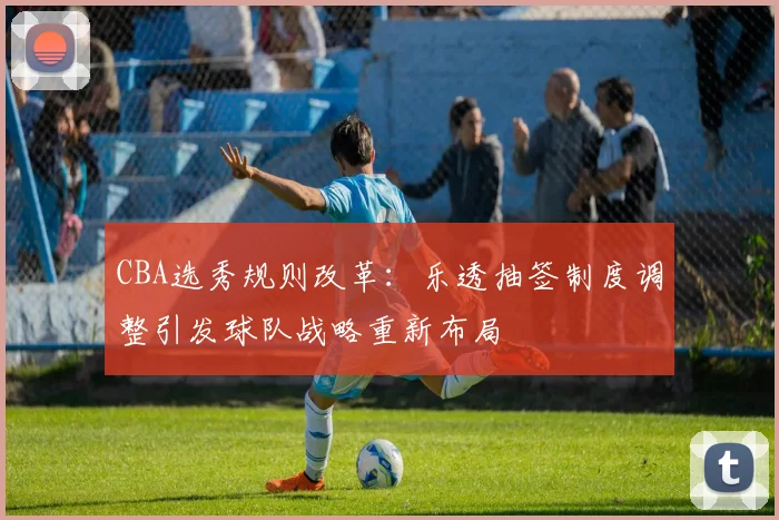 CBA选秀规则改革：乐透抽签制度调整引发球队战略重新布局